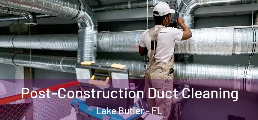 Post-Construction Duct Cleaning Lake Butler - FL
